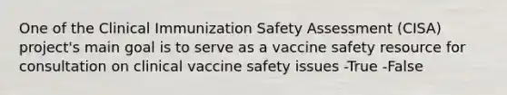 One of the Clinical Immunization Safety Assessment (CISA) project's main goal is to serve as a vaccine safety resource for consultation on clinical vaccine safety issues -True -False