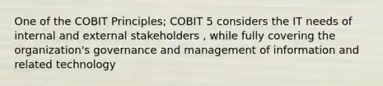 One of the COBIT Principles; COBIT 5 considers the IT needs of internal and external stakeholders , while fully covering the organization's governance and management of information and related technology