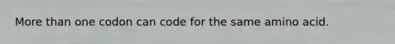 More than one codon can code for the same amino acid.