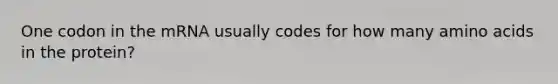 One codon in the mRNA usually codes for how many amino acids in the protein?