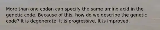 <a href='https://www.questionai.com/knowledge/keWHlEPx42-more-than' class='anchor-knowledge'>more than</a> one codon can specify the same amino acid in the genetic code. Because of this, how do we describe the genetic code? It is degenerate. It is progressive. It is improved.