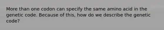 <a href='https://www.questionai.com/knowledge/keWHlEPx42-more-than' class='anchor-knowledge'>more than</a> one codon can specify the same amino acid in the genetic code. Because of this, how do we describe the genetic code?