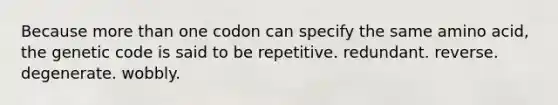 Because more than one codon can specify the same amino acid, the genetic code is said to be repetitive. redundant. reverse. degenerate. wobbly.