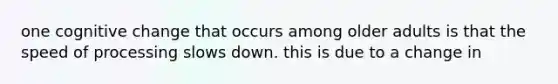 one cognitive change that occurs among older adults is that the speed of processing slows down. this is due to a change in