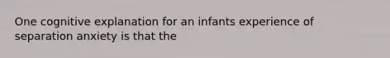 One cognitive explanation for an infants experience of separation anxiety is that the