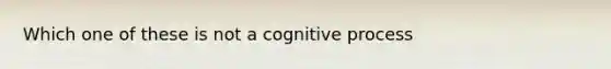 Which one of these is not a cognitive process