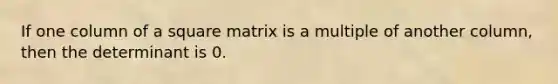 If one column of a square matrix is a multiple of another column, then the determinant is 0.