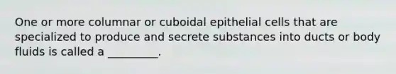 One or more columnar or cuboidal epithelial cells that are specialized to produce and secrete substances into ducts or body fluids is called a _________.