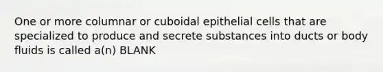 One or more columnar or cuboidal epithelial cells that are specialized to produce and secrete substances into ducts or body fluids is called a(n) BLANK