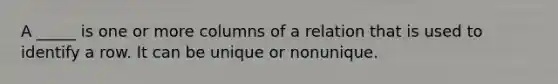 A _____ is one or more columns of a relation that is used to identify a row. It can be unique or nonunique.