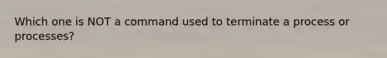 Which one is NOT a command used to terminate a process or processes?