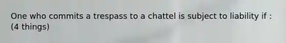 One who commits a trespass to a chattel is subject to liability if : (4 things)