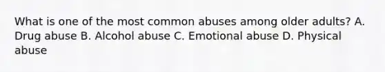 What is one of the most common abuses among older adults? A. Drug abuse B. Alcohol abuse C. Emotional abuse D. Physical abuse