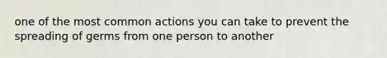 one of the most common actions you can take to prevent the spreading of germs from one person to another