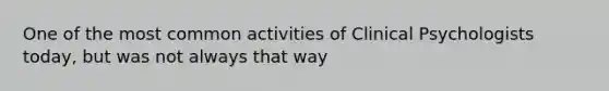 One of the most common activities of Clinical Psychologists today, but was not always that way