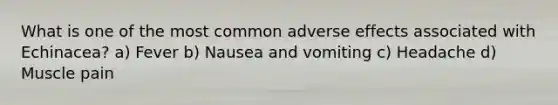What is one of the most common adverse effects associated with Echinacea? a) Fever b) Nausea and vomiting c) Headache d) Muscle pain