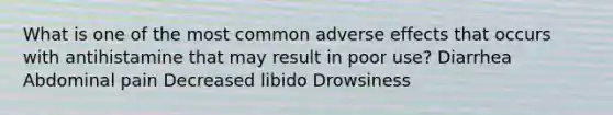 What is one of the most common adverse effects that occurs with antihistamine that may result in poor use? Diarrhea Abdominal pain Decreased libido Drowsiness