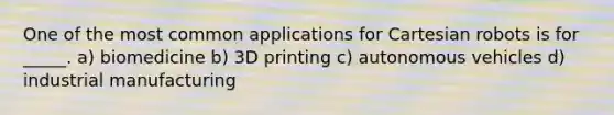 One of the most common applications for Cartesian robots is for _____. a) biomedicine b) 3D printing c) autonomous vehicles d) industrial manufacturing