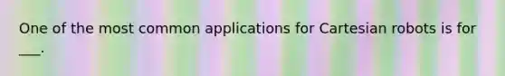 One of the most common applications for Cartesian robots is for ___.