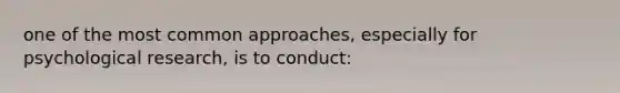 one of the most common approaches, especially for psychological research, is to conduct: