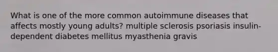 What is one of the more common autoimmune diseases that affects mostly young adults? multiple sclerosis psoriasis insulin-dependent diabetes mellitus myasthenia gravis