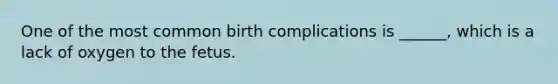 One of the most common birth complications is ______, which is a lack of oxygen to the fetus.