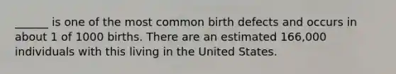 ______ is one of the most common birth defects and occurs in about 1 of 1000 births. There are an estimated 166,000 individuals with this living in the United States.