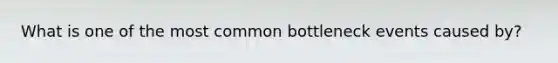 What is one of the most common bottleneck events caused by?
