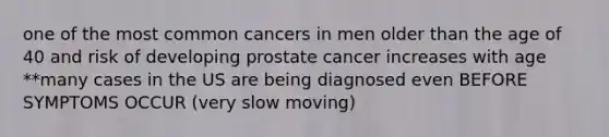 one of the most common cancers in men older than the age of 40 and risk of developing prostate cancer increases with age **many cases in the US are being diagnosed even BEFORE SYMPTOMS OCCUR (very slow moving)