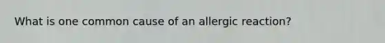 What is one common cause of an allergic reaction?