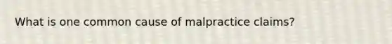 What is one common cause of malpractice claims?