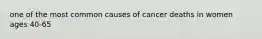 one of the most common causes of cancer deaths in women ages 40-65