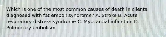 Which is one of the most common causes of death in clients diagnosed with fat emboli syndrome? A. Stroke B. Acute respiratory distress syndrome C. Myocardial infarction D. Pulmonary embolism