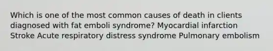 Which is one of the most common causes of death in clients diagnosed with fat emboli syndrome? Myocardial infarction Stroke Acute respiratory distress syndrome Pulmonary embolism