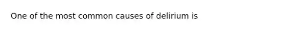 One of the most common causes of delirium is