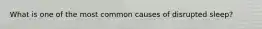 What is one of the most common causes of disrupted sleep?
