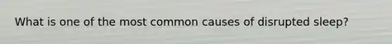 What is one of the most common causes of disrupted sleep?