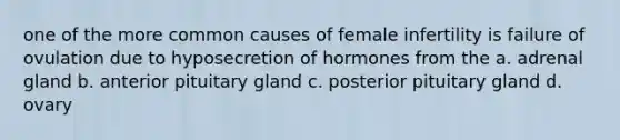 one of the more common causes of female infertility is failure of ovulation due to hyposecretion of hormones from the a. adrenal gland b. anterior pituitary gland c. posterior pituitary gland d. ovary