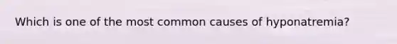 Which is one of the most common causes of hyponatremia?
