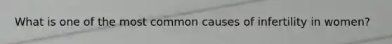 What is one of the most common causes of infertility in women?