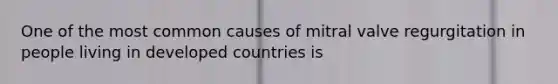 One of the most common causes of mitral valve regurgitation in people living in developed countries is