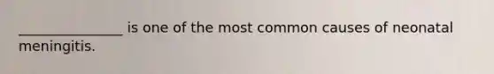 _______________ is one of the most common causes of neonatal meningitis.