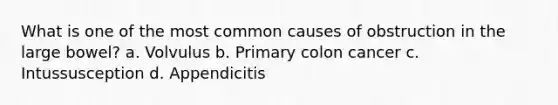 What is one of the most common causes of obstruction in the large bowel? a. Volvulus b. Primary colon cancer c. Intussusception d. Appendicitis