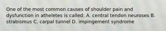 One of the most common causes of shoulder pain and dysfunction in atheletes is called: A. central tendon neuroses B. strabismus C. carpal tunnel D. impingement syndrome