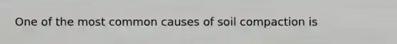 One of the most common causes of soil compaction is