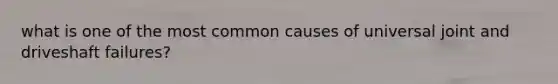 what is one of the most common causes of universal joint and driveshaft failures?