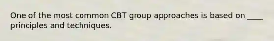 One of the most common CBT group approaches is based on ____ principles and techniques.