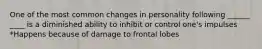 One of the most common changes in personality following ______ ____ is a diminished ability to inhibit or control one's impulses *Happens because of damage to frontal lobes