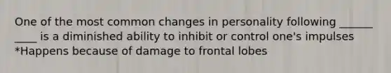 One of the most common changes in personality following ______ ____ is a diminished ability to inhibit or control one's impulses *Happens because of damage to frontal lobes