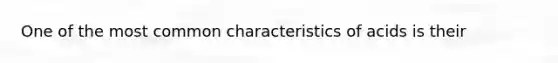 One of the most common characteristics of acids is their